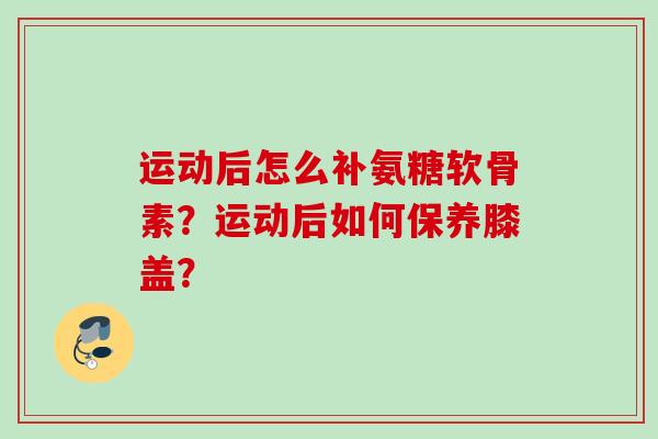 运动后怎么补氨糖软骨素？运动后如何保养膝盖？