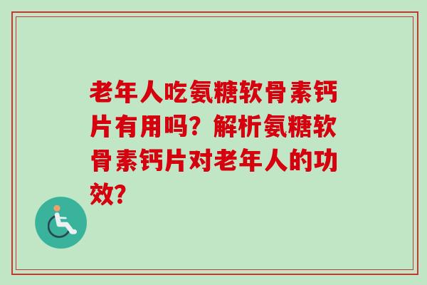 老年人吃氨糖软骨素钙片有用吗？解析氨糖软骨素钙片对老年人的功效？
