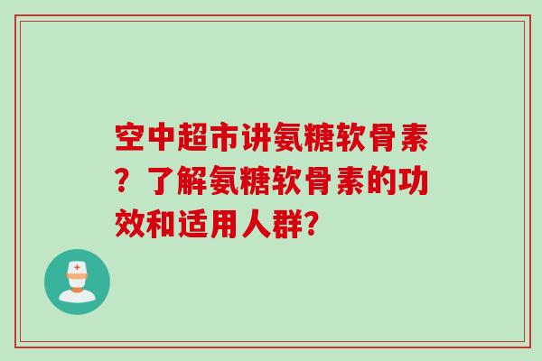 空中超市讲氨糖软骨素？了解氨糖软骨素的功效和适用人群？