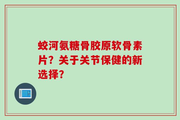 蛟河氨糖骨胶原软骨素片?关于关节保健的新选择? 蛟河氨糖骨胶原软骨素片?关于关节保健的新选择?