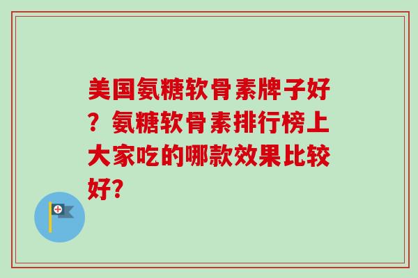 美国氨糖软骨素牌子好?氨糖软骨素排行榜上大家吃的哪款效果比较好? 美国氨糖软骨素牌子好?氨糖软骨素排行榜上大家吃的哪款效果比较好?