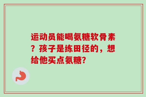 运动员能喝氨糖软骨素？孩子是练田径的，想给他买点氨糖？