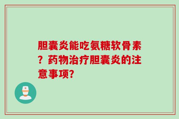胆囊炎能吃氨糖软骨素？药物治疗胆囊炎的注意事项？