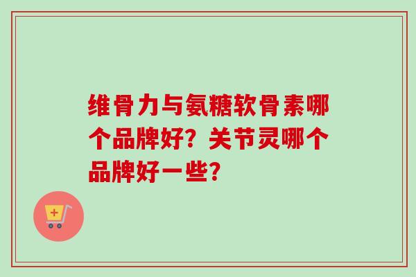 维骨力与氨糖软骨素哪个品牌好？关节灵哪个品牌好一些？
