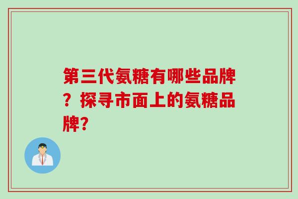 第三代氨糖有哪些品牌？探寻市面上的氨糖品牌？