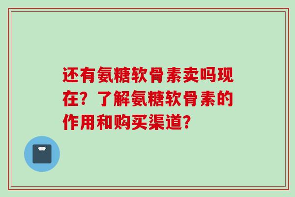 还有氨糖软骨素卖吗现在?了解氨糖软骨素的作用和购买渠道? 还有氨糖软骨素卖吗现在?了解氨糖软骨素的作用和购买渠道?