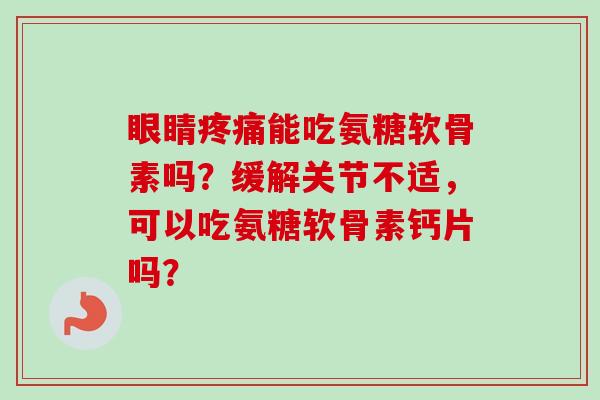 眼睛疼痛能吃氨糖软骨素吗？缓解关节不适，可以吃氨糖软骨素钙片吗？