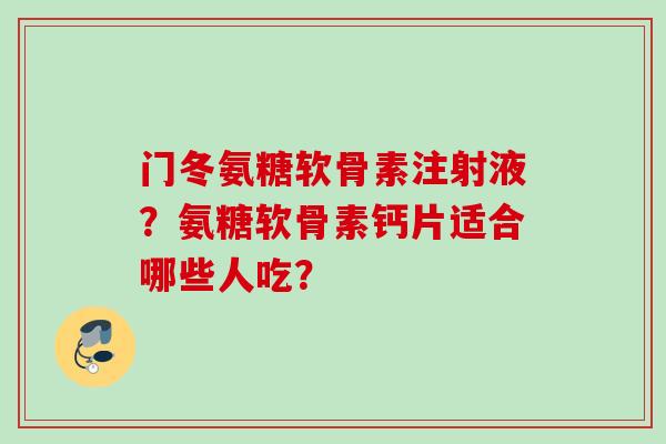 门冬氨糖软骨素注射液？氨糖软骨素钙片适合哪些人吃？