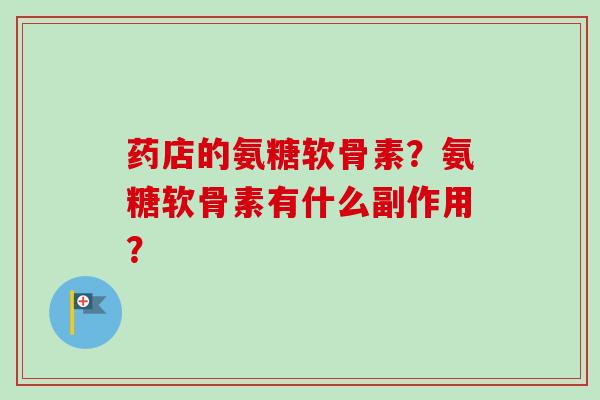 药店的氨糖软骨素？氨糖软骨素有什么副作用？