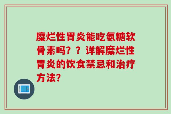 糜烂性胃炎能吃氨糖软骨素吗？？详解糜烂性胃炎的饮食禁忌和治疗方法？