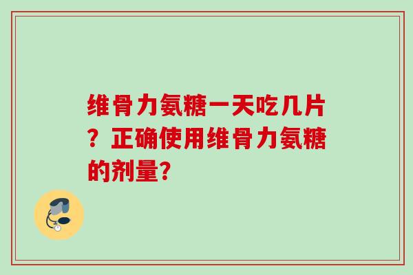 维骨力氨糖一天吃几片？正确使用维骨力氨糖的剂量？