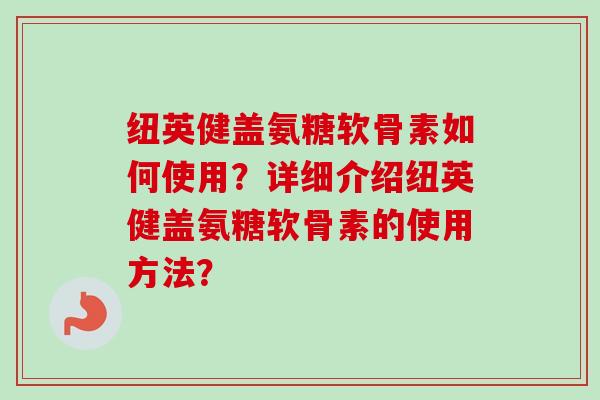 纽英健盖氨糖软骨素如何使用？详细介绍纽英健盖氨糖软骨素的使用方法？