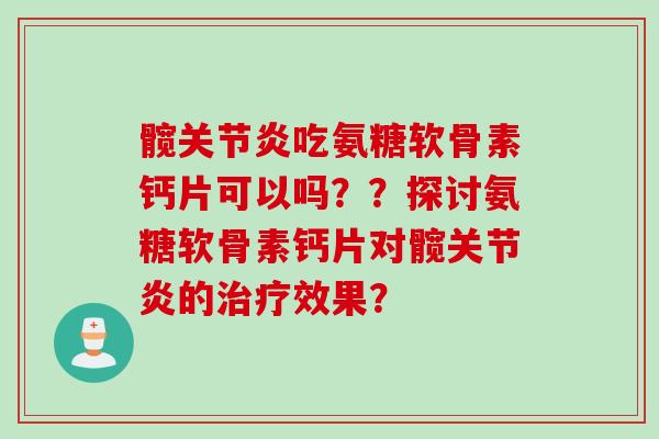 髋关节炎吃氨糖软骨素钙片可以吗？？探讨氨糖软骨素钙片对髋关节炎的治疗效果？