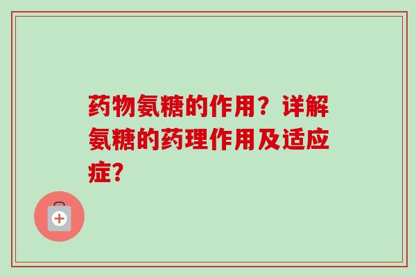 药物氨糖的作用？详解氨糖的药理作用及适应症？