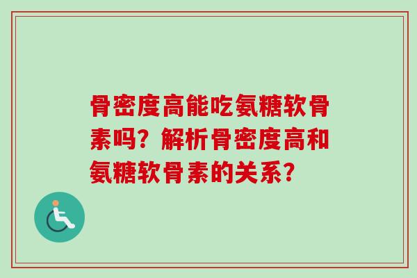骨密度高能吃氨糖软骨素吗？解析骨密度高和氨糖软骨素的关系？