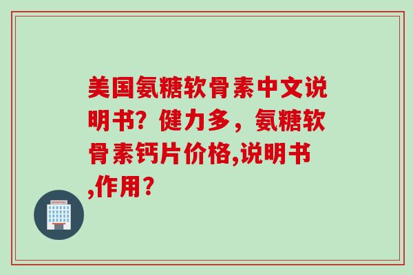 美国氨糖软骨素中文说明书？健力多，氨糖软骨素钙片价格,说明书,作用？