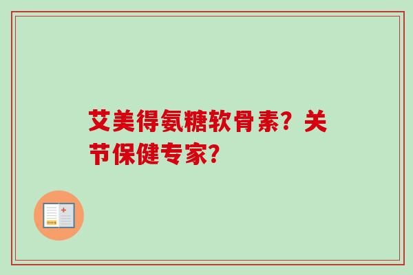 艾美得氨糖软骨素？关节保健专家？