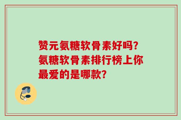 赞元氨糖软骨素好吗？氨糖软骨素排行榜上你最爱的是哪款？