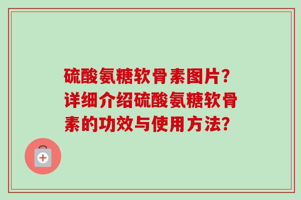 硫酸氨糖软骨素图片?详细介绍硫酸氨糖软骨素的功效与使用方法? 硫酸氨糖软骨素图片?详细介绍硫酸氨糖软骨素的功效与使用方法?