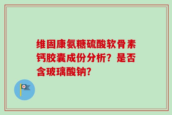 维固康氨糖硫酸软骨素钙胶囊成份分析？是否含玻璃酸钠？