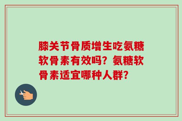 膝关节骨质增生吃氨糖软骨素有效吗？氨糖软骨素适宜哪种人群？