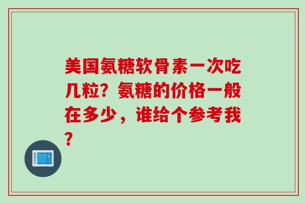 美国氨糖软骨素一次吃几粒？氨糖的价格一般在多少，谁给个参考我？