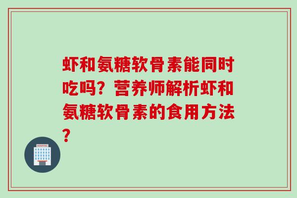 虾和氨糖软骨素能同时吃吗？营养师解析虾和氨糖软骨素的食用方法？