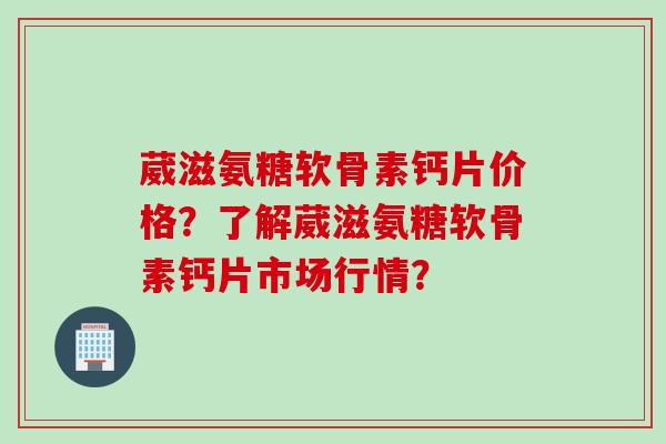 葳滋氨糖软骨素钙片价格？了解葳滋氨糖软骨素钙片市场行情？