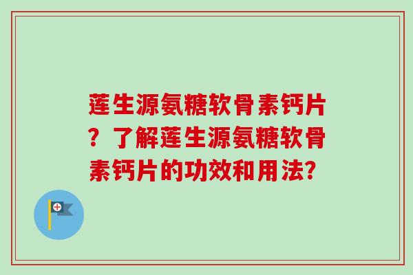 莲生源氨糖软骨素钙片？了解莲生源氨糖软骨素钙片的功效和用法？