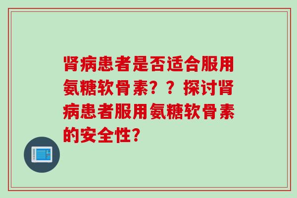 肾病患者是否适合服用氨糖软骨素？？探讨肾病患者服用氨糖软骨素的安全性？