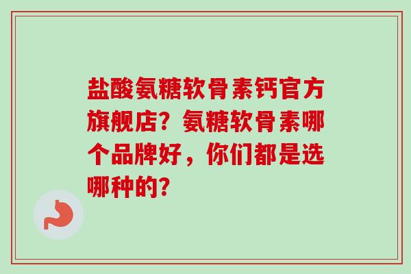 盐酸氨糖软骨素钙官方旗舰店？氨糖软骨素哪个品牌好，你们都是选哪种的？