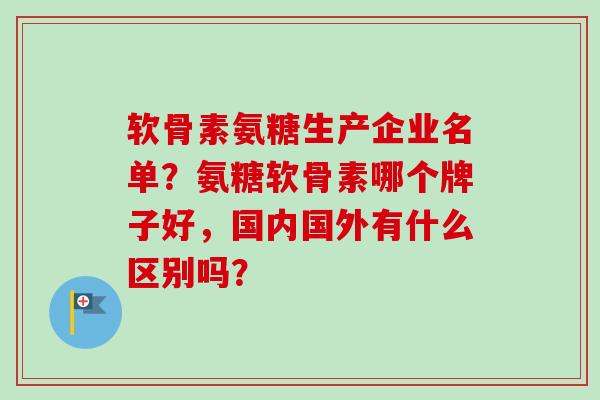 软骨素氨糖生产企业名单？氨糖软骨素哪个牌子好，国内国外有什么区别吗？