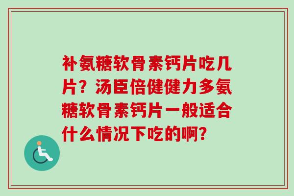 补氨糖软骨素钙片吃几片?汤臣倍健健力多氨糖软骨素钙片一般适合什么情况下吃的啊? 补氨糖软骨素钙片吃几片?汤臣倍健健力多氨糖软骨素钙片一般适合什么情况下吃的啊?