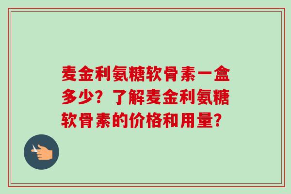 麦金利氨糖软骨素一盒多少？了解麦金利氨糖软骨素的价格和用量？