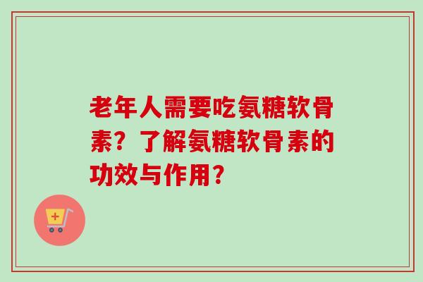 老年人需要吃氨糖软骨素？了解氨糖软骨素的功效与作用？