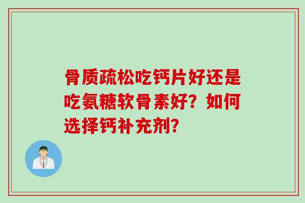 骨质疏松吃钙片好还是吃氨糖软骨素好？如何选择钙补充剂？
