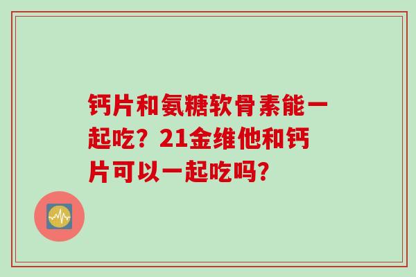 钙片和氨糖软骨素能一起吃？21金维他和钙片可以一起吃吗？