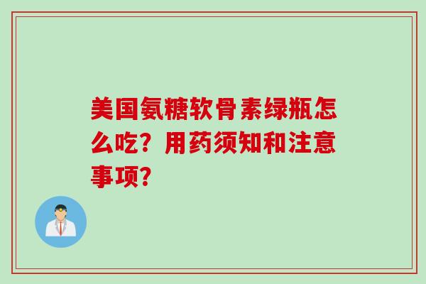 美国氨糖软骨素绿瓶怎么吃？用药须知和注意事项？