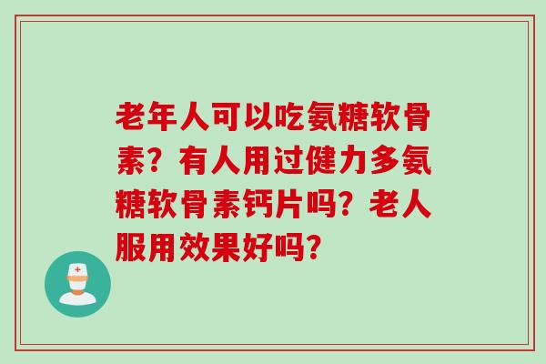 老年人可以吃氨糖软骨素？有人用过健力多氨糖软骨素钙片吗？老人服用效果好吗？