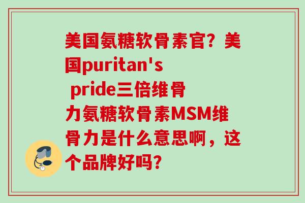 美国氨糖软骨素官？美国puritan's pride三倍维骨力氨糖软骨素MSM维骨力是什么意思啊，这个品牌好吗？