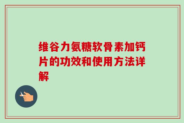 维谷力氨糖软骨素加钙片的功效和使用方法详解