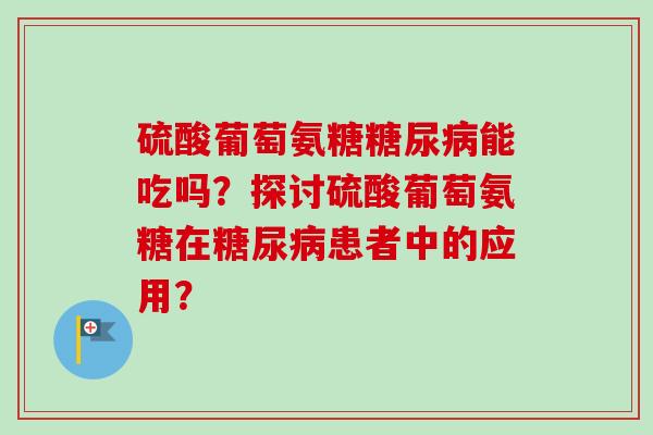 硫酸葡萄氨糖糖尿病能吃吗？探讨硫酸葡萄氨糖在糖尿病患者中的应用？