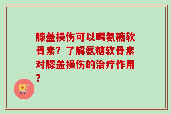 膝盖损伤可以喝氨糖软骨素?了解氨糖软骨素对膝盖损伤的作用? 膝盖损伤可以喝氨糖软骨素?了解氨糖软骨素对膝盖损伤的作用?