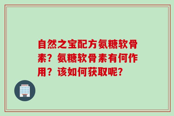自然之宝配方氨糖软骨素？氨糖软骨素有何作用？该如何获取呢？