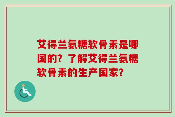 艾得兰氨糖软骨素是哪国的？了解艾得兰氨糖软骨素的生产国家？