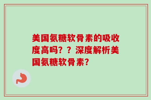 美国氨糖软骨素的吸收度高吗？？深度解析美国氨糖软骨素？