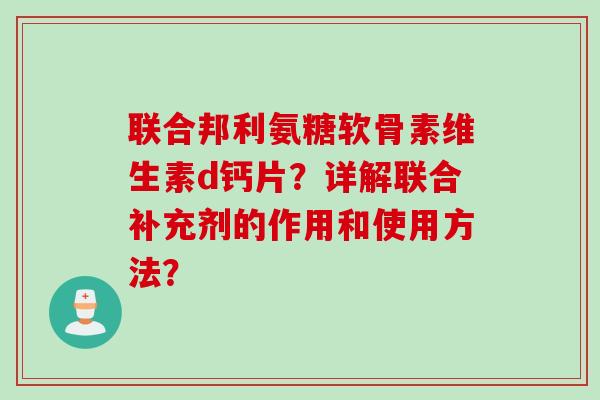 联合邦利氨糖软骨素维生素d钙片？详解联合补充剂的作用和使用方法？