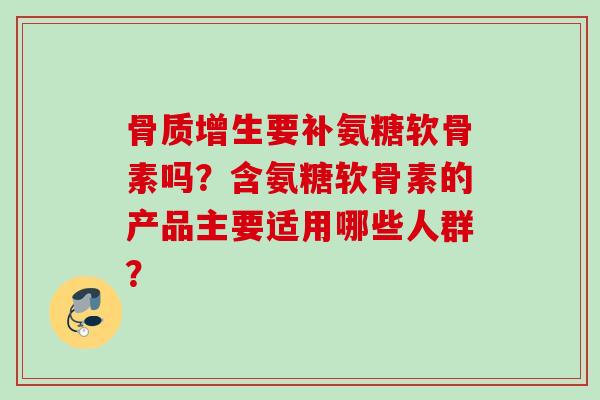 要补氨糖软骨素吗?含氨糖软骨素的产品主要适用哪些人群? 要补氨糖软骨素吗?含氨糖软骨素的产品主要适用哪些人群?