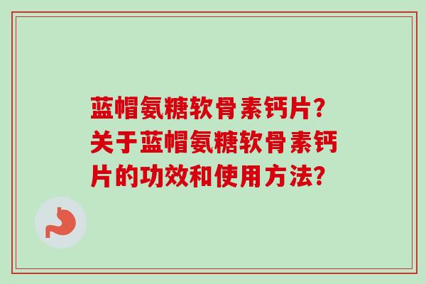 蓝帽氨糖软骨素钙片？关于蓝帽氨糖软骨素钙片的功效和使用方法？
