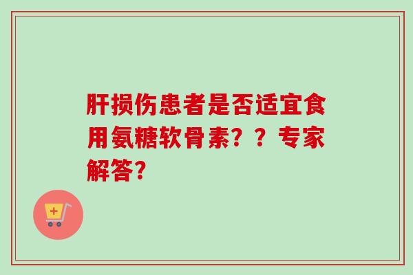 肝损伤患者是否适宜食用氨糖软骨素？？专家解答？